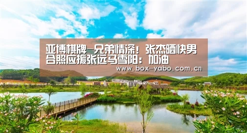亚博棋牌-兄弟情深!张杰晒快男合照应援张远马雪阳:加油(图1) 亚博棋牌