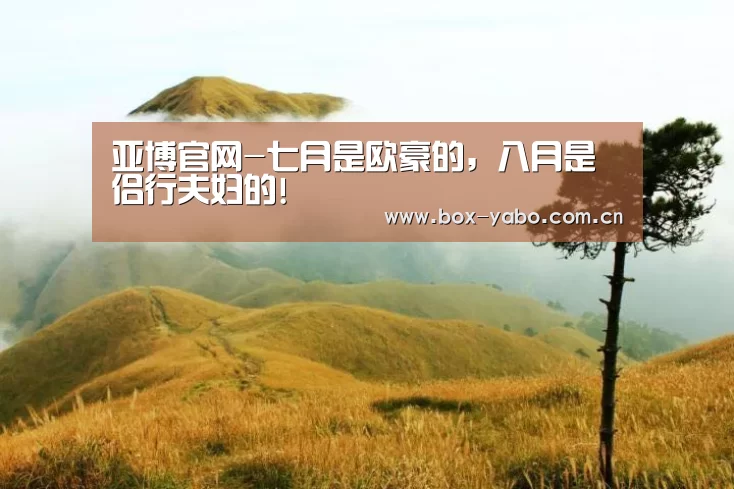 亚博官网-七月是欧豪的，八月是侣行夫妇的