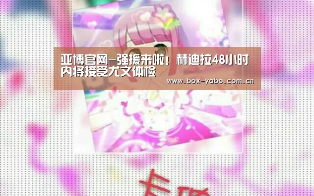亚博官网-强援来啦！赫迪拉48小时内将接